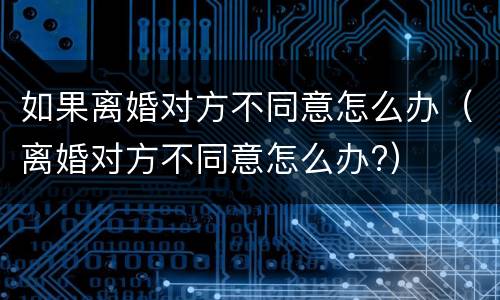 如果离婚对方不同意怎么办（离婚对方不同意怎么办?）