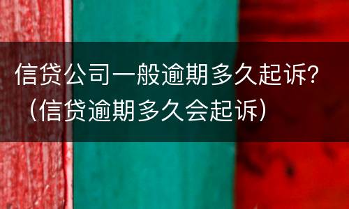 信贷公司一般逾期多久起诉？（信贷逾期多久会起诉）