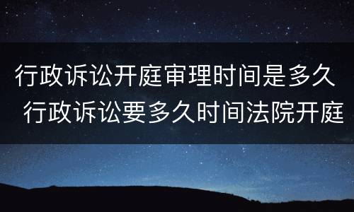 行政诉讼开庭审理时间是多久 行政诉讼要多久时间法院开庭,开庭后在要多久审判