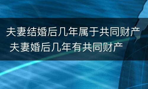 夫妻结婚后几年属于共同财产 夫妻婚后几年有共同财产
