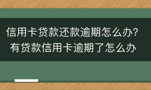 信用卡贷款还款逾期怎么办？ 有贷款信用卡逾期了怎么办