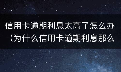 信用卡逾期利息太高了怎么办（为什么信用卡逾期利息那么高）
