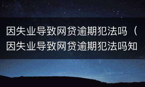 因失业导致网贷逾期犯法吗（因失业导致网贷逾期犯法吗知乎）