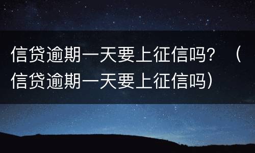 信贷逾期一天要上征信吗？（信贷逾期一天要上征信吗）