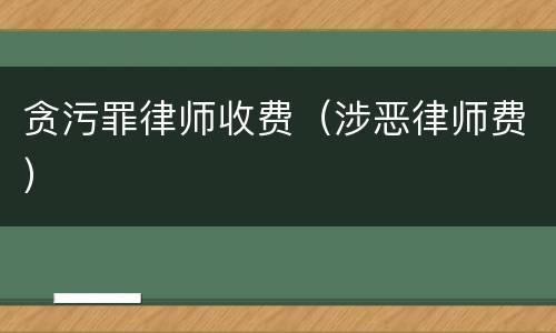 贪污罪律师收费（涉恶律师费）
