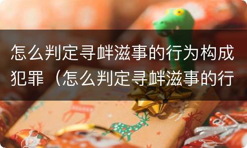 怎么判定寻衅滋事的行为构成犯罪（怎么判定寻衅滋事的行为构成犯罪的标准）