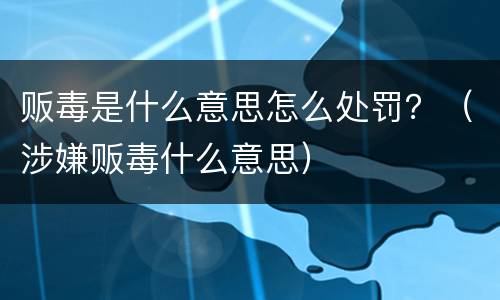 贩毒是什么意思怎么处罚？（涉嫌贩毒什么意思）