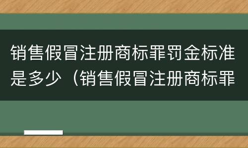 销售假冒注册商标罪罚金标准是多少（销售假冒注册商标罪罚金标准是多少钱）