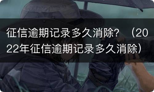 征信逾期记录多久消除？（2022年征信逾期记录多久消除）