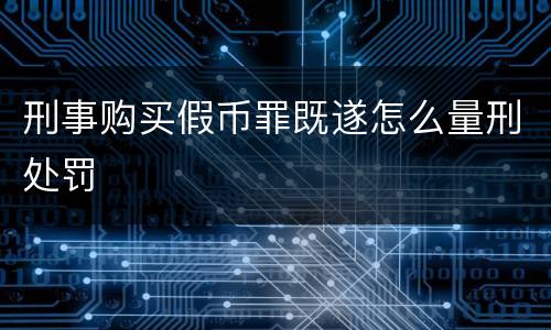 刑事购买假币罪既遂怎么量刑处罚