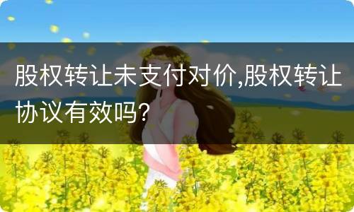 股权转让未支付对价,股权转让协议有效吗？