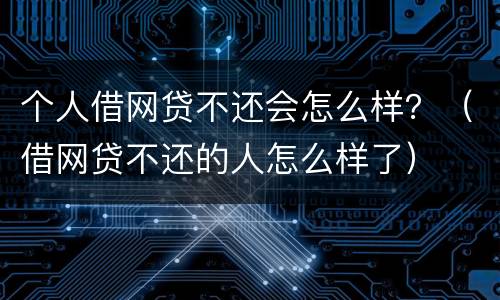 个人借网贷不还会怎么样？（借网贷不还的人怎么样了）