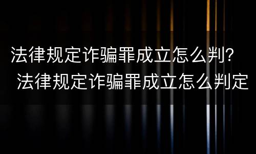 法律规定诈骗罪成立怎么判？ 法律规定诈骗罪成立怎么判定