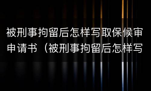被刑事拘留后怎样写取保候审申请书（被刑事拘留后怎样写取保候审申请书范文）