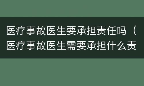 医疗事故医生要承担责任吗（医疗事故医生需要承担什么责任）