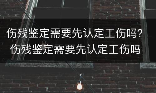 伤残鉴定需要先认定工伤吗？ 伤残鉴定需要先认定工伤吗