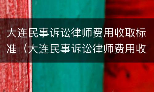 大连民事诉讼律师费用收取标准（大连民事诉讼律师费用收取标准是多少）