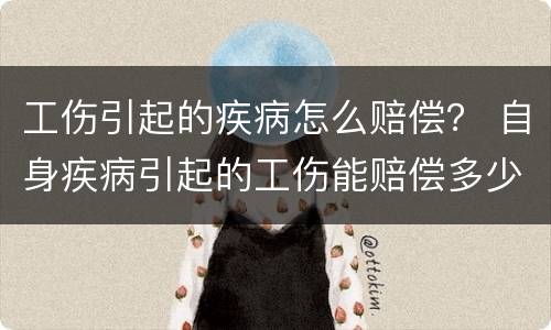 工伤引起的疾病怎么赔偿？ 自身疾病引起的工伤能赔偿多少钱