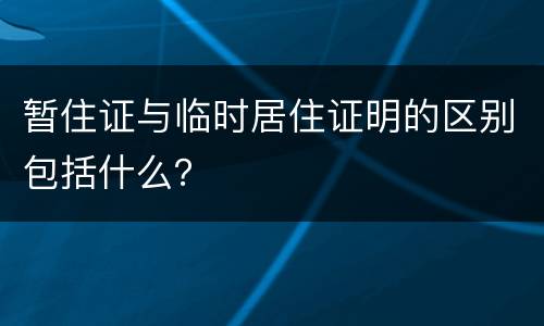 暂住证与临时居住证明的区别包括什么？