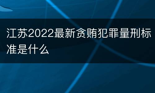 江苏2022最新贪贿犯罪量刑标准是什么