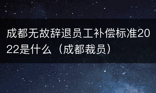 成都无故辞退员工补偿标准2022是什么（成都裁员）