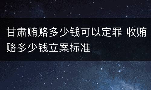 甘肃贿赂多少钱可以定罪 收贿赂多少钱立案标准