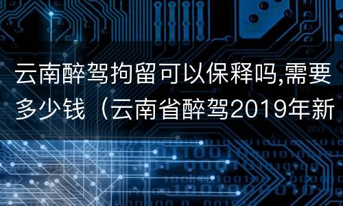 云南醉驾拘留可以保释吗,需要多少钱（云南省醉驾2019年新规放宽）