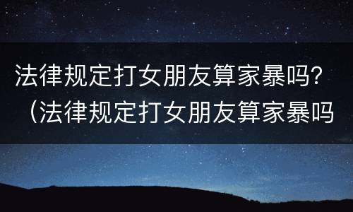 法律规定打女朋友算家暴吗？（法律规定打女朋友算家暴吗知乎）