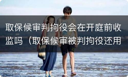 取保候审判拘役会在开庭前收监吗（取保候审被判拘役还用进去吗）