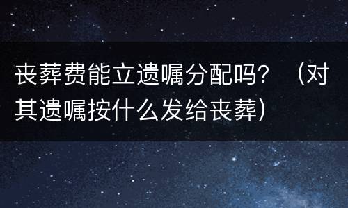 丧葬费能立遗嘱分配吗？（对其遗嘱按什么发给丧葬）