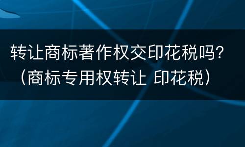 转让商标著作权交印花税吗？（商标专用权转让 印花税）