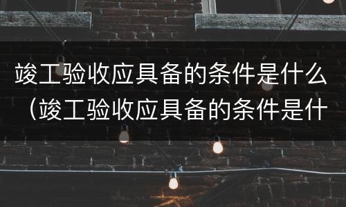 竣工验收应具备的条件是什么（竣工验收应具备的条件是什么意思）