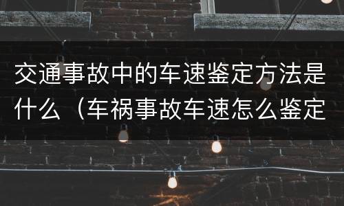 交通事故中的车速鉴定方法是什么（车祸事故车速怎么鉴定）