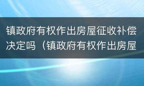 镇政府有权作出房屋征收补偿决定吗（镇政府有权作出房屋征收补偿决定吗）