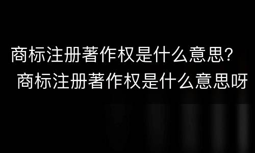 商标注册著作权是什么意思？ 商标注册著作权是什么意思呀