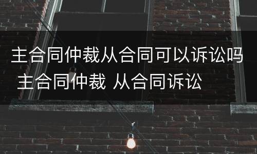 主合同仲裁从合同可以诉讼吗 主合同仲裁 从合同诉讼