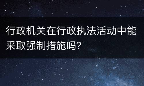 行政机关在行政执法活动中能采取强制措施吗？