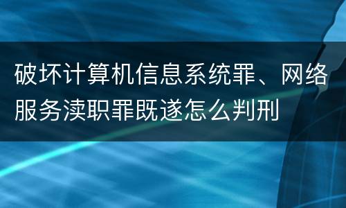 破坏计算机信息系统罪、网络服务渎职罪既遂怎么判刑