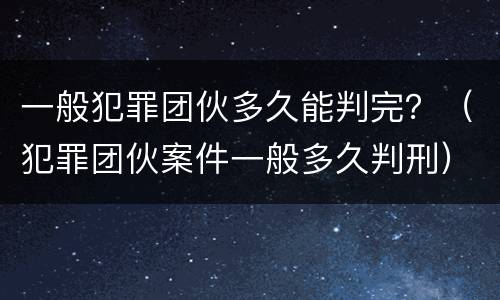 一般犯罪团伙多久能判完？（犯罪团伙案件一般多久判刑）