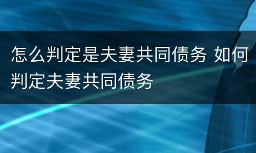 怎么判定是夫妻共同债务 如何判定夫妻共同债务