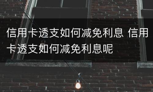 信用卡透支如何减免利息 信用卡透支如何减免利息呢