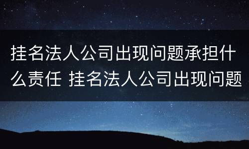 挂名法人公司出现问题承担什么责任 挂名法人公司出现问题怎么办