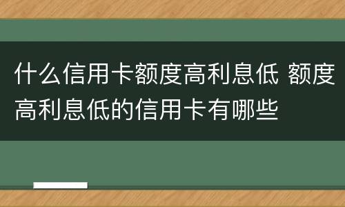 什么信用卡额度高利息低 额度高利息低的信用卡有哪些