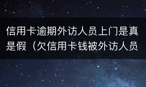 信用卡逾期外访人员上门是真是假（欠信用卡钱被外访人员上门）
