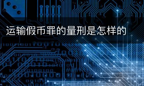 运输假币罪的量刑是怎样的