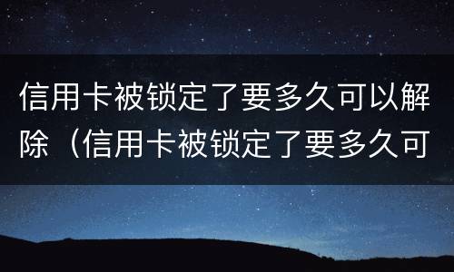 信用卡被锁定了要多久可以解除（信用卡被锁定了要多久可以解除呢）