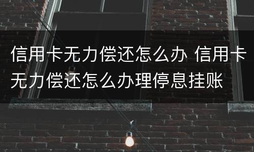 信用卡无力偿还怎么办 信用卡无力偿还怎么办理停息挂账