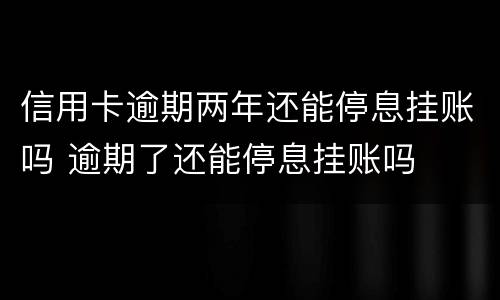 信用卡逾期两年还能停息挂账吗 逾期了还能停息挂账吗