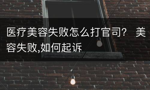 医疗美容失败怎么打官司？ 美容失败,如何起诉