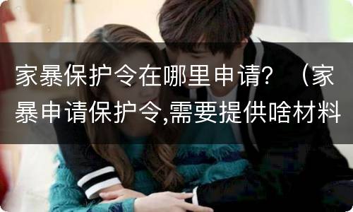 家暴保护令在哪里申请？（家暴申请保护令,需要提供啥材料）